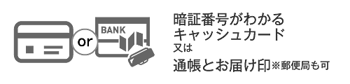 暗証番号がわかるキャッシュカードまたは通帳とお届け印鑑※郵便局も可